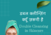 डबल क्लीन्ज़िंग क्यूँ ज़रूरी है – Double Cleansing in Skincare Double Cleansing in Skincare